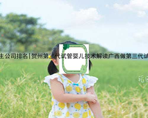 广西代生公司排名|贺州第三代试管婴儿技术解读广西做第三代试管医院